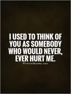 I used to think of you as somebody who would never, ever hurt me Picture Quote #1
