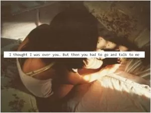 I thought that I was over you, but then you had to go and talk to me Picture Quote #1