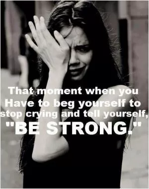 That moment when you have to beg yourself to stop crying and be strong Picture Quote #1