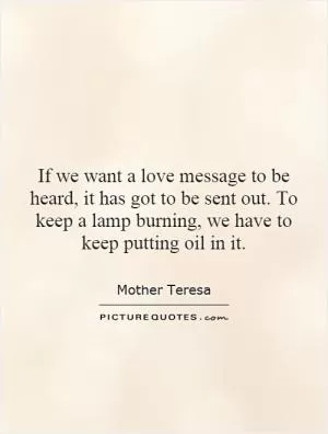 If we want a love message to be heard, it has got to be sent out. To keep a lamp burning, we have to keep putting oil in it Picture Quote #1