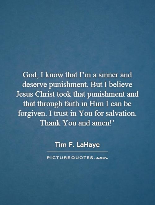 God, I know that I'm a sinner and deserve punishment. But I believe Jesus Christ took that punishment and that through faith in Him I can be forgiven. I trust in You for salvation. Thank You and amen!' Picture Quote #1