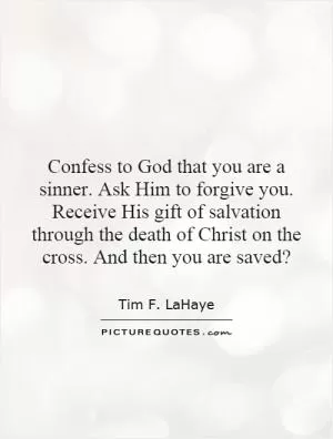 Confess to God that you are a sinner. Ask Him to forgive you. Receive His gift of salvation through the death of Christ on the cross. And then you are saved? Picture Quote #1