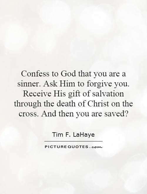 Confess to God that you are a sinner. Ask Him to forgive you. Receive His gift of salvation through the death of Christ on the cross. And then you are saved? Picture Quote #1
