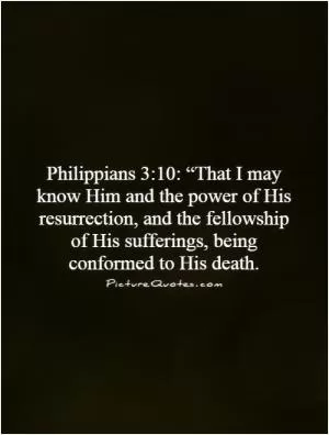 Philippians 3:10: “That I may know Him and the power of His resurrection, and the fellowship of His sufferings, being conformed to His death Picture Quote #1