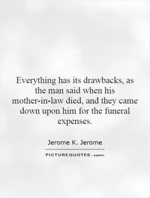 Everything has its drawbacks, as the man said when his mother-in-law died, and they came down upon him for the funeral expenses Picture Quote #1