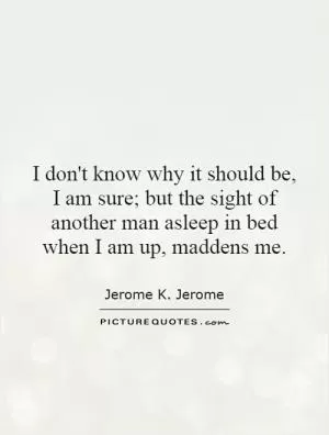 I don't know why it should be, I am sure; but the sight of another man asleep in bed when I am up, maddens me Picture Quote #1