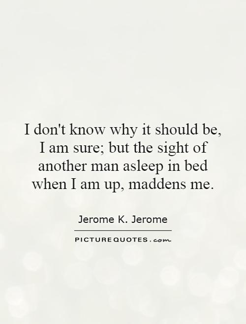 I don't know why it should be, I am sure; but the sight of another man asleep in bed when I am up, maddens me Picture Quote #1
