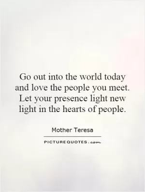Go out into the world today and love the people you meet. Let your presence light new light in the hearts of people Picture Quote #1