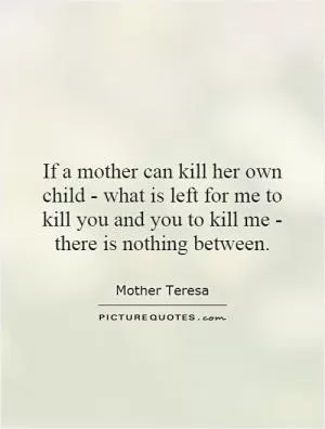 If a mother can kill her own child - what is left for me to kill you and you to kill me - there is nothing between Picture Quote #1