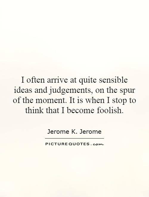I often arrive at quite sensible ideas and judgements, on the spur of the moment. It is when I stop to think that I become foolish Picture Quote #1