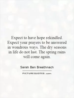 Expect to have hope rekindled. Expect your prayers to be answered in wondrous ways. The dry seasons in life do not last. The spring rains will come again Picture Quote #1