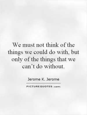We must not think of the things we could do with, but only of the things that we can’t do without Picture Quote #1