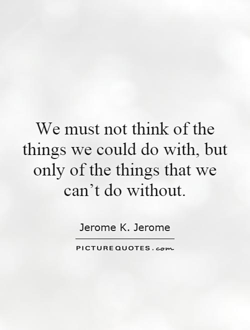 We must not think of the things we could do with, but only of the things that we can't do without Picture Quote #1