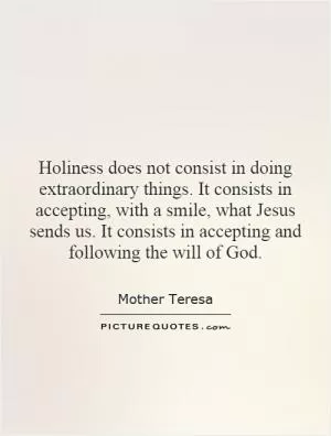 Holiness does not consist in doing extraordinary things. It consists in accepting, with a smile, what Jesus sends us. It consists in accepting and following the will of God Picture Quote #1