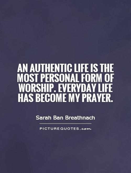 An authentic life is the most personal form of worship. Everyday life has become my prayer Picture Quote #1