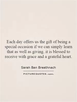 Each day offers us the gift of being a special occasion if we can simply learn that as well as giving, it is blessed to receive with grace and a grateful heart Picture Quote #1