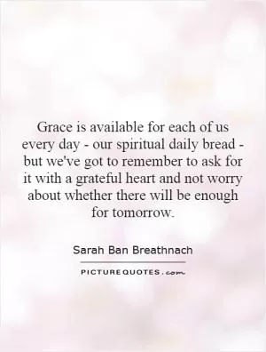 Grace is available for each of us every day - our spiritual daily bread - but we've got to remember to ask for it with a grateful heart and not worry about whether there will be enough for tomorrow Picture Quote #1