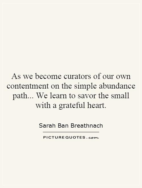 As we become curators of our own contentment on the simple abundance path... We learn to savor the small with a grateful heart Picture Quote #1