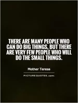 There are many people who can do big things, but there are very few people who will do the small things Picture Quote #1
