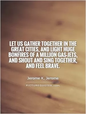 Let us gather together in the great cities, and light huge bonfires of a million gas-jets, and shout and sing together, and feel brave Picture Quote #1