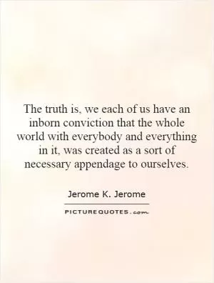 The truth is, we each of us have an inborn conviction that the whole world with everybody and everything in it, was created as a sort of necessary appendage to ourselves Picture Quote #1