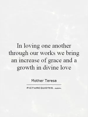 In loving one another through our works we bring an increase of grace and a growth in divine love Picture Quote #1