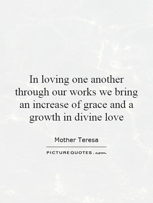 In loving one another through our works we bring an increase of grace and a growth in divine love Picture Quote #1