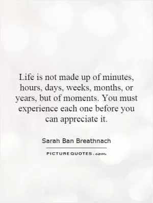 Life is not made up of minutes, hours, days, weeks, months, or years, but of moments. You must experience each one before you can appreciate it Picture Quote #1