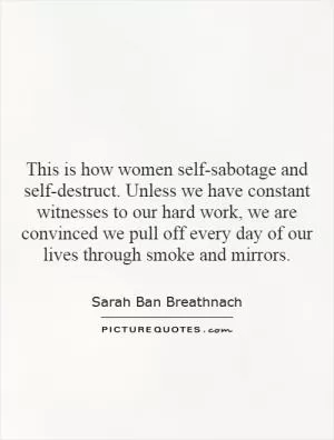 This is how women self-sabotage and self-destruct. Unless we have constant witnesses to our hard work, we are convinced we pull off every day of our lives through smoke and mirrors Picture Quote #1