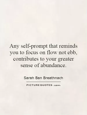 Any self-prompt that reminds you to focus on flow not ebb, contributes to your greater sense of abundance Picture Quote #1