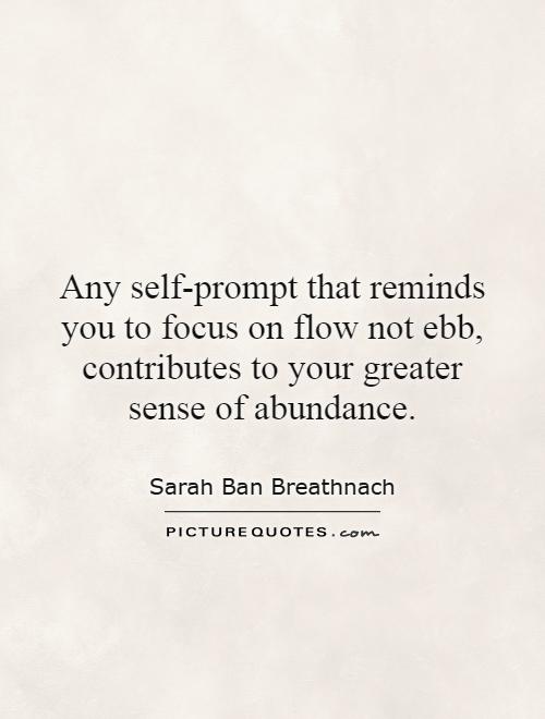 Any self-prompt that reminds you to focus on flow not ebb, contributes to your greater sense of abundance Picture Quote #1