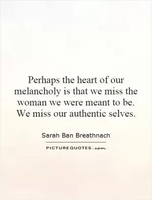 Perhaps the heart of our melancholy is that we miss the woman we were meant to be. We miss our authentic selves Picture Quote #1