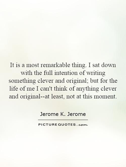 It is a most remarkable thing. I sat down with the full intention of writing something clever and original; but for the life of me I can't think of anything clever and original--at least, not at this moment Picture Quote #1