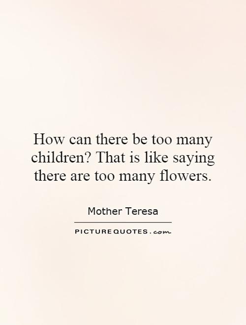 How can there be too many children? That is like saying there are too many flowers Picture Quote #1