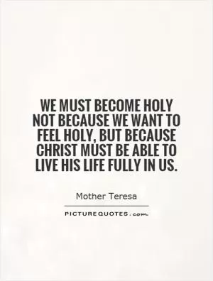 We must become holy not because we want to feel holy, but because Christ must be able to live His life fully in us Picture Quote #1