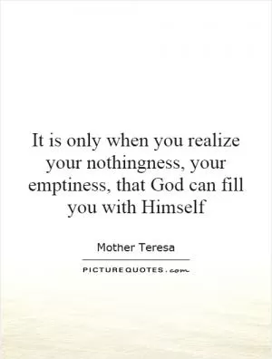 It is only when you realize your nothingness, your emptiness, that God can fill you with Himself Picture Quote #1