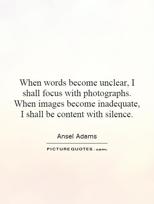 When words become unclear, I shall focus with photographs. When images become inadequate, I shall be content with silence Picture Quote #1
