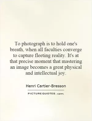 To photograph is to hold one's breath, when all faculties converge to capture fleeting reality. It's at that precise moment that mastering an image becomes a great physical and intellectual joy Picture Quote #1