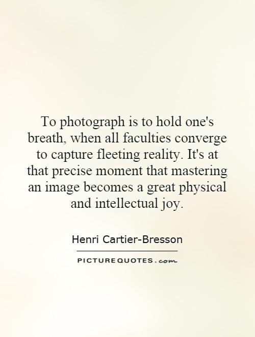 To photograph is to hold one's breath, when all faculties converge to capture fleeting reality. It's at that precise moment that mastering an image becomes a great physical and intellectual joy Picture Quote #1