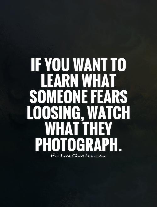 If you want to learn what someone fears loosing, watch what they photograph Picture Quote #1