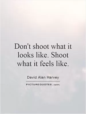 Don't shoot what it looks like. Shoot what it feels like Picture Quote #1