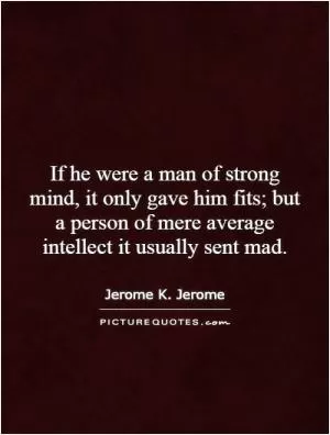 If he were a man of strong mind, it only gave him fits; but a person of mere average intellect it usually sent mad Picture Quote #1