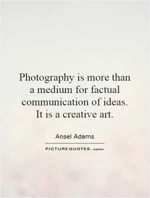 Photography is more than a medium for factual communication of ideas. It is a creative art Picture Quote #1