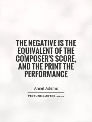 The negative is the equivalent of the composer's score, and the print the performance Picture Quote #1