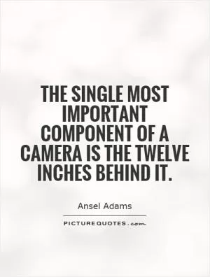 The single most important component of a camera is the twelve inches behind it Picture Quote #1