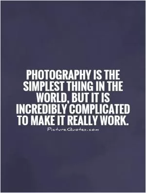 Photography is the simplest thing in the world, but it is incredibly complicated to make it really work Picture Quote #1