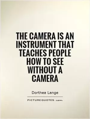 The camera is an instrument that teaches people how to see without a camera Picture Quote #1