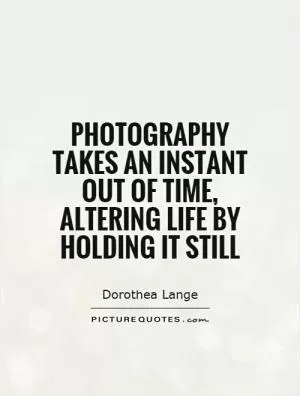 Photography takes an instant out of time, altering life by holding it still Picture Quote #1