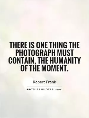 There is one thing the photograph must contain, the humanity of the moment Picture Quote #1