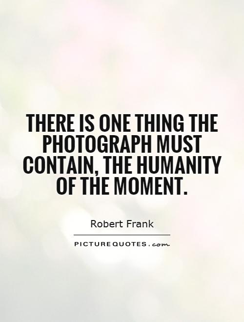 There is one thing the photograph must contain, the humanity of the moment Picture Quote #1